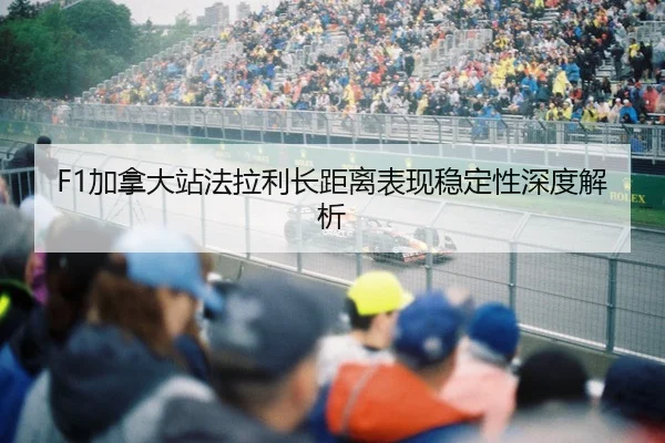 F1加拿大站法拉利长距离表现稳定性深度解析