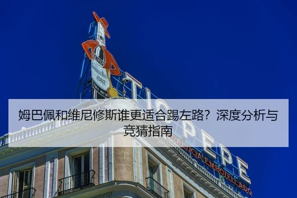 姆巴佩和维尼修斯谁更适合踢左路？深度分析与竞猜指南
