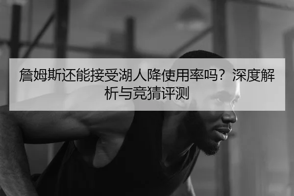 詹姆斯还能接受湖人降使用率吗？深度解析与竞猜评测